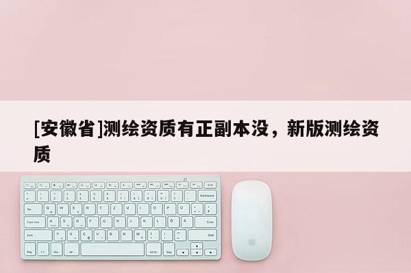 [安徽省]測繪資質有正副本沒，新版測繪資質