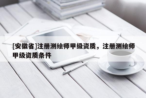 [安徽省]注冊測繪師甲級資質，注冊測繪師甲級資質條件