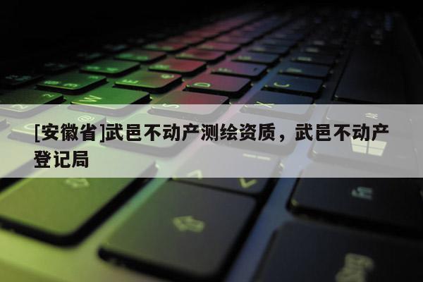 [安徽省]武邑不動產測繪資質，武邑不動產登記局