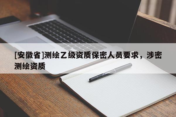 [安徽省]測繪乙級資質保密人員要求，涉密測繪資質