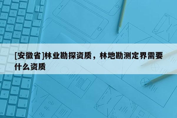 [安徽省]林業(yè)勘探資質(zhì)，林地勘測定界需要什么資質(zhì)