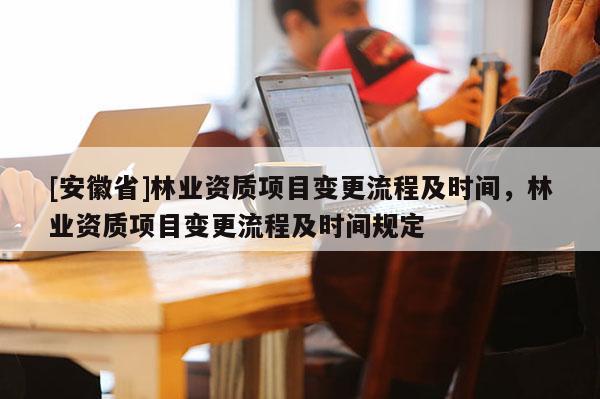 [安徽省]林業資質項目變更流程及時間，林業資質項目變更流程及時間規定