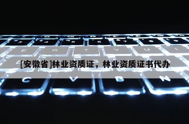[安徽省]林業(yè)資質(zhì)證，林業(yè)資質(zhì)證書代辦