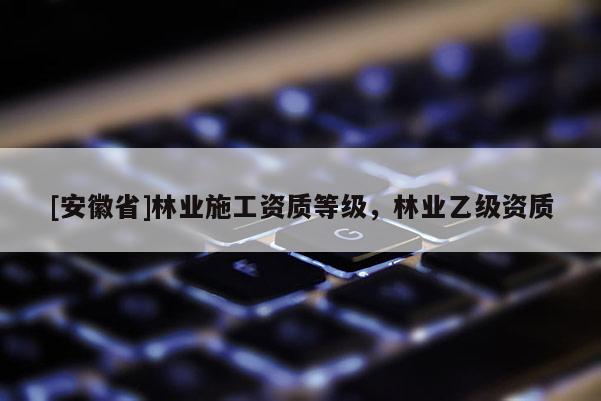 [安徽省]林業施工資質等級，林業乙級資質