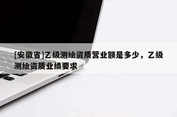 [安徽省]乙級測繪資質營業額是多少，乙級測繪資質業績要求