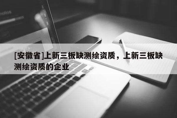[安徽省]上新三板缺測繪資質，上新三板缺測繪資質的企業