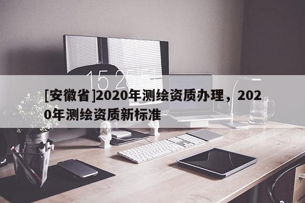 [安徽省]2020年測繪資質辦理，2020年測繪資質新標準