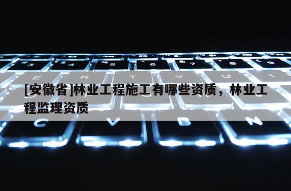 [安徽省]林業工程施工有哪些資質，林業工程監理資質