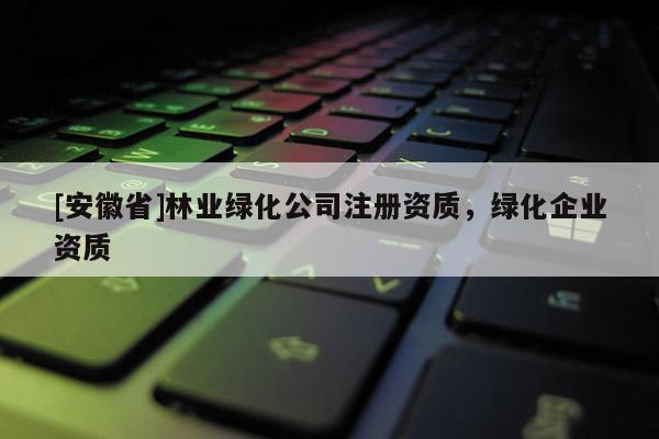 [安徽省]林業綠化公司注冊資質，綠化企業資質