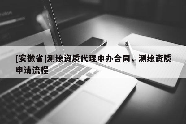 [安徽省]測繪資質(zhì)代理申辦合同，測繪資質(zhì)申請流程