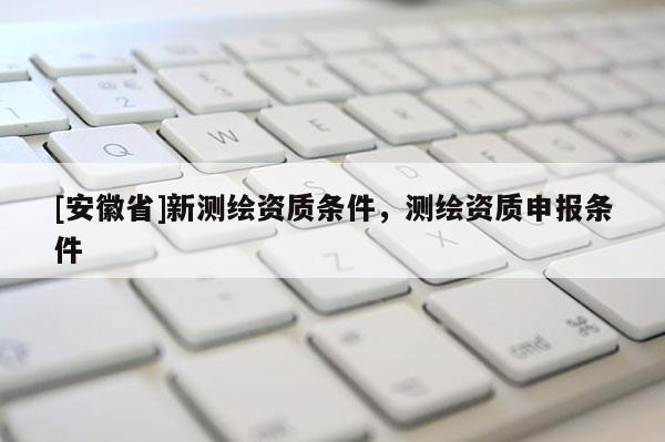 [安徽省]新測(cè)繪資質(zhì)條件，測(cè)繪資質(zhì)申報(bào)條件
