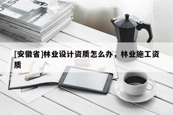 [安徽省]林業設計資質怎么辦，林業施工資質