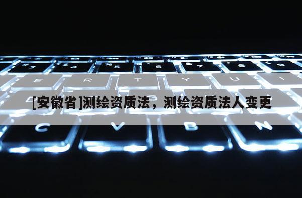 [安徽省]測繪資質法，測繪資質法人變更