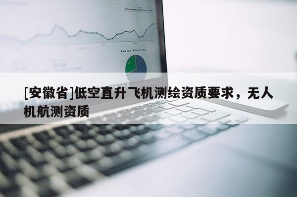 [安徽省]低空直升飛機(jī)測(cè)繪資質(zhì)要求，無人機(jī)航測(cè)資質(zhì)