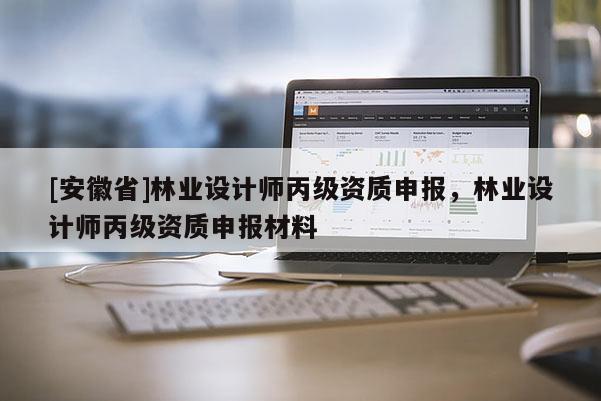 [安徽省]林業設計師丙級資質申報，林業設計師丙級資質申報材料