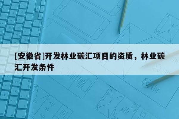 [安徽省]開發(fā)林業(yè)碳匯項(xiàng)目的資質(zhì)，林業(yè)碳匯開發(fā)條件