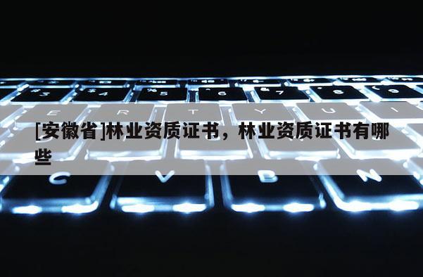 [安徽省]林業(yè)資質證書，林業(yè)資質證書有哪些