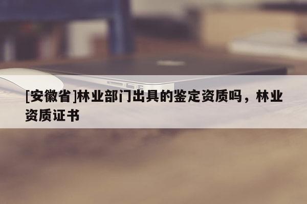 [安徽省]林業部門出具的鑒定資質嗎，林業資質證書
