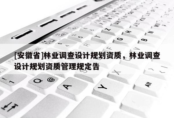 [安徽省]林業(yè)調(diào)查設(shè)計(jì)規(guī)劃資質(zhì)，林業(yè)調(diào)查設(shè)計(jì)規(guī)劃資質(zhì)管理規(guī)定告