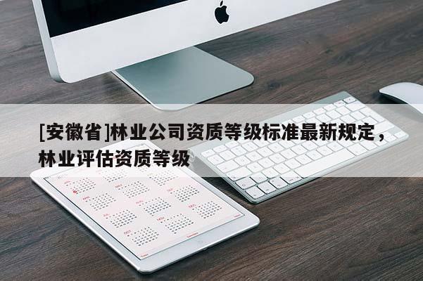 [安徽省]林業(yè)公司資質(zhì)等級(jí)標(biāo)準(zhǔn)最新規(guī)定，林業(yè)評(píng)估資質(zhì)等級(jí)
