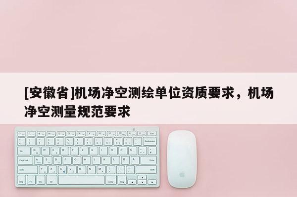 [安徽省]機場凈空測繪單位資質要求，機場凈空測量規范要求