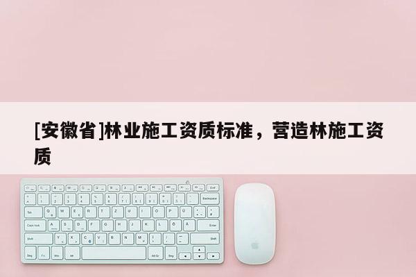 [安徽省]林業施工資質標準，營造林施工資質