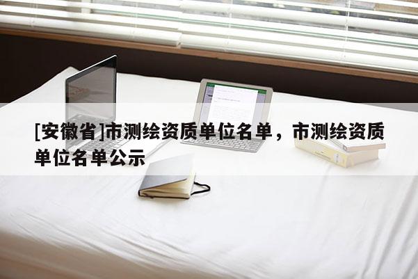 [安徽省]市測繪資質單位名單，市測繪資質單位名單公示