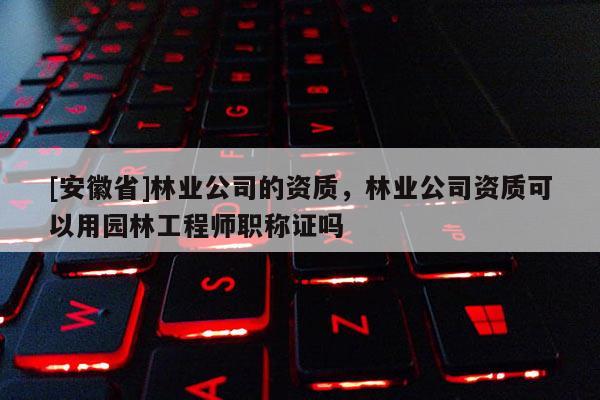 [安徽省]林業公司的資質，林業公司資質可以用園林工程師職稱證嗎
