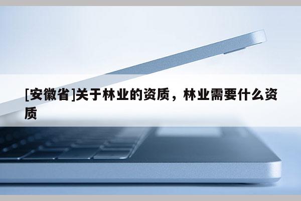 [安徽省]關于林業的資質，林業需要什么資質