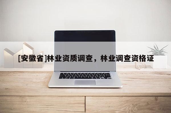 [安徽省]林業(yè)資質(zhì)調(diào)查，林業(yè)調(diào)查資格證