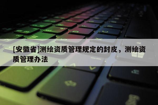 [安徽省]測繪資質管理規定的封皮，測繪資質管理辦法