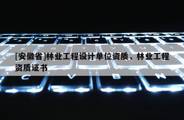 [安徽省]林業工程設計單位資質，林業工程資質證書