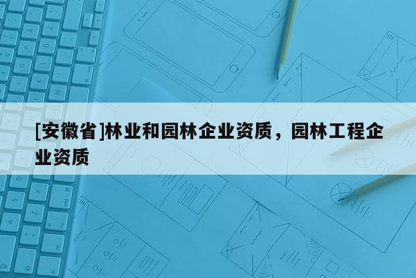 [安徽省]林業和園林企業資質，園林工程企業資質