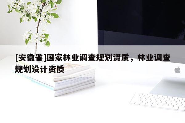 [安徽省]國(guó)家林業(yè)調(diào)查規(guī)劃資質(zhì)，林業(yè)調(diào)查規(guī)劃設(shè)計(jì)資質(zhì)