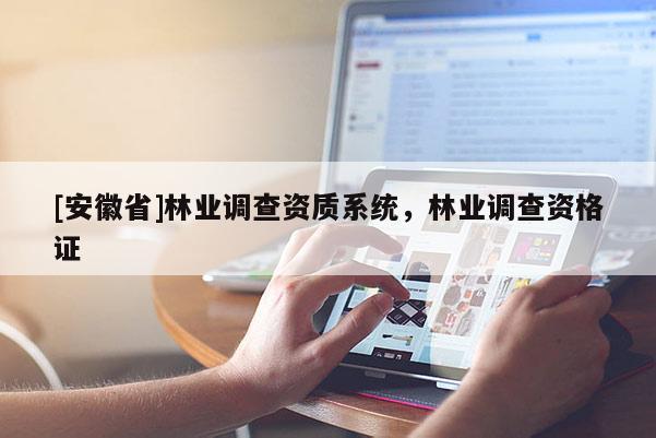 [安徽省]林業(yè)調(diào)查資質(zhì)系統(tǒng)，林業(yè)調(diào)查資格證