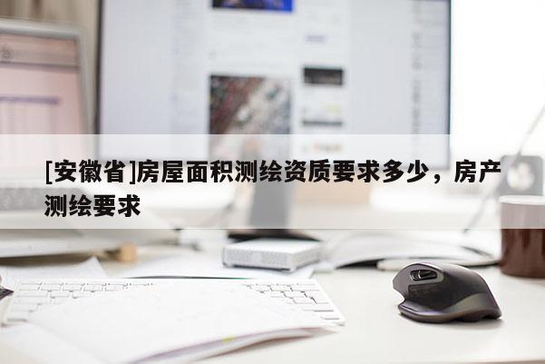 [安徽省]房屋面積測繪資質要求多少，房產測繪要求