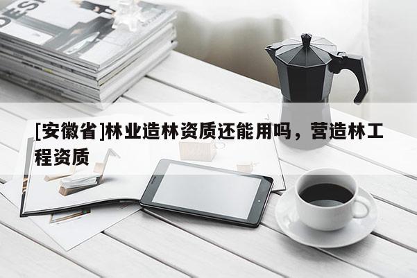 [安徽省]林業(yè)造林資質(zhì)還能用嗎，營造林工程資質(zhì)