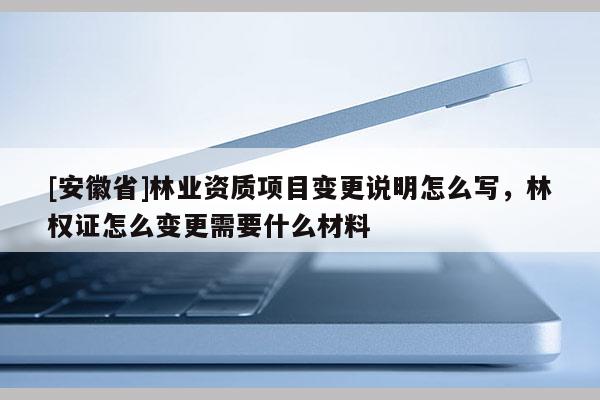 [安徽省]林業(yè)資質(zhì)項目變更說明怎么寫，林權證怎么變更需要什么材料