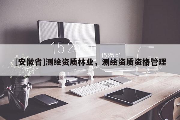 [安徽省]測繪資質林業，測繪資質資格管理