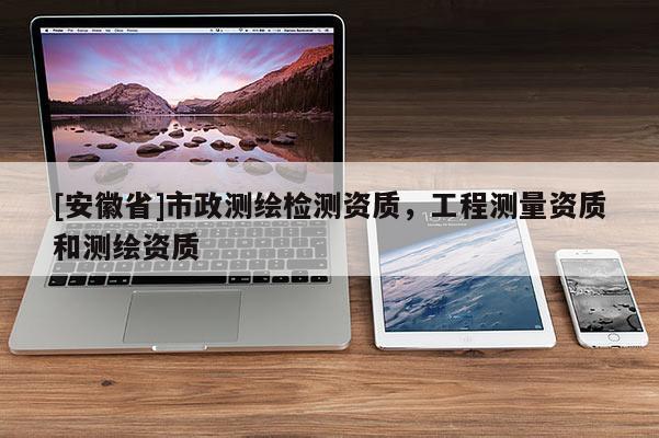 [安徽省]市政測繪檢測資質，工程測量資質和測繪資質