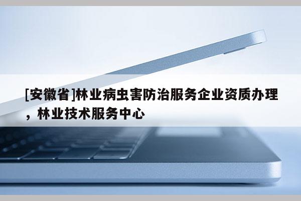 [安徽省]林業病蟲害防治服務企業資質辦理，林業技術服務中心