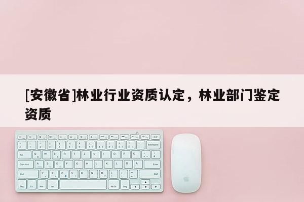[安徽省]林業(yè)行業(yè)資質(zhì)認(rèn)定，林業(yè)部門鑒定資質(zhì)