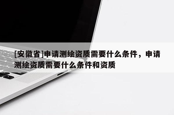 [安徽省]申請測繪資質需要什么條件，申請測繪資質需要什么條件和資質