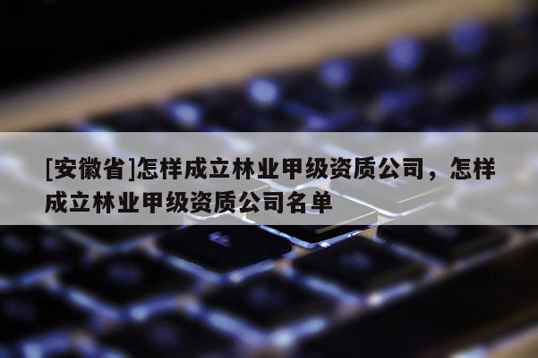[安徽省]怎樣成立林業甲級資質公司，怎樣成立林業甲級資質公司名單