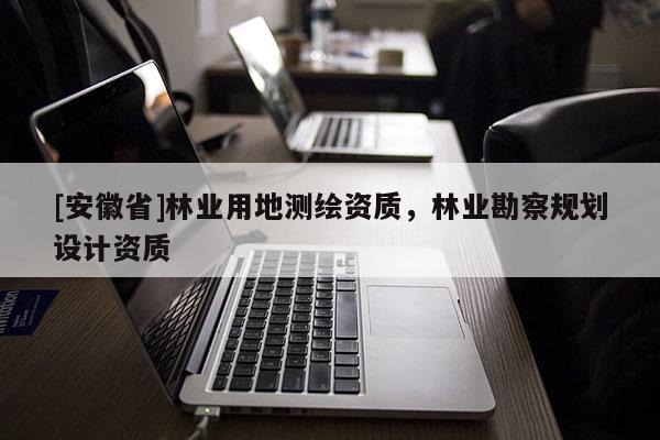 [安徽省]林業(yè)用地測(cè)繪資質(zhì)，林業(yè)勘察規(guī)劃設(shè)計(jì)資質(zhì)