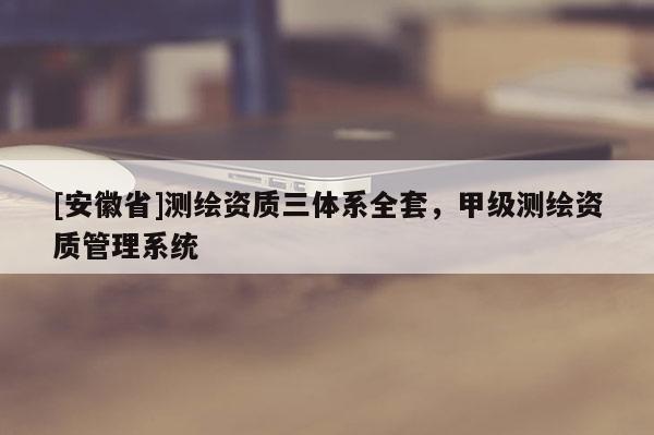 [安徽省]測繪資質(zhì)三體系全套，甲級測繪資質(zhì)管理系統(tǒng)