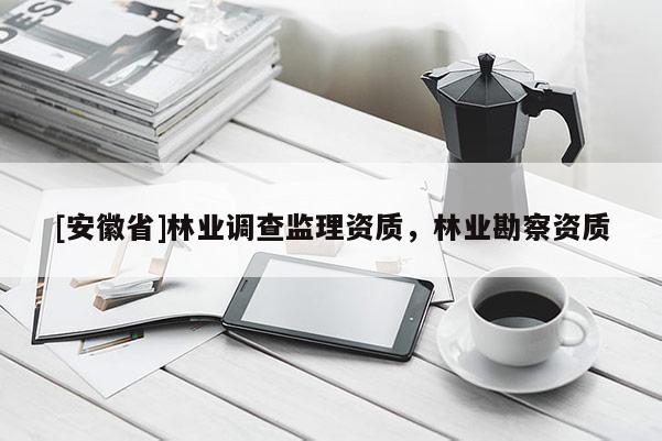 [安徽省]林業(yè)調(diào)查監(jiān)理資質(zhì)，林業(yè)勘察資質(zhì)