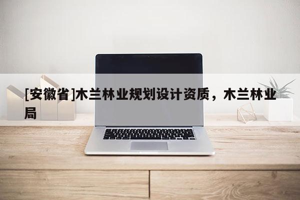 [安徽省]木蘭林業規劃設計資質，木蘭林業局