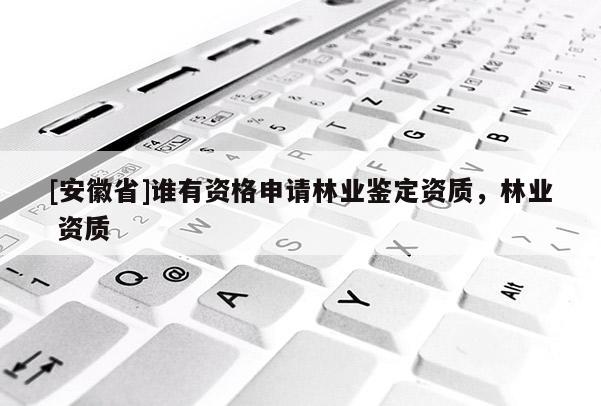 [安徽省]誰有資格申請林業(yè)鑒定資質，林業(yè) 資質