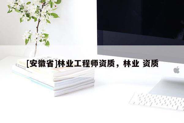[安徽省]林業工程師資質，林業 資質